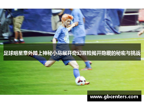 足球明星意外踏上神秘小岛展开奇幻冒险揭开隐藏的秘密与挑战