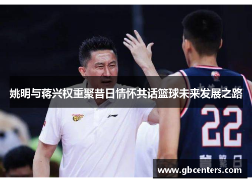 姚明与蒋兴权重聚昔日情怀共话篮球未来发展之路
