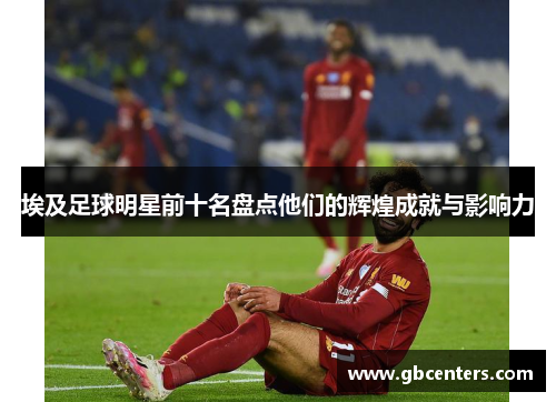 埃及足球明星前十名盘点他们的辉煌成就与影响力