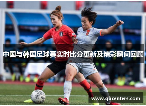 中国与韩国足球赛实时比分更新及精彩瞬间回顾
