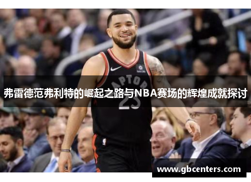 弗雷德范弗利特的崛起之路与NBA赛场的辉煌成就探讨